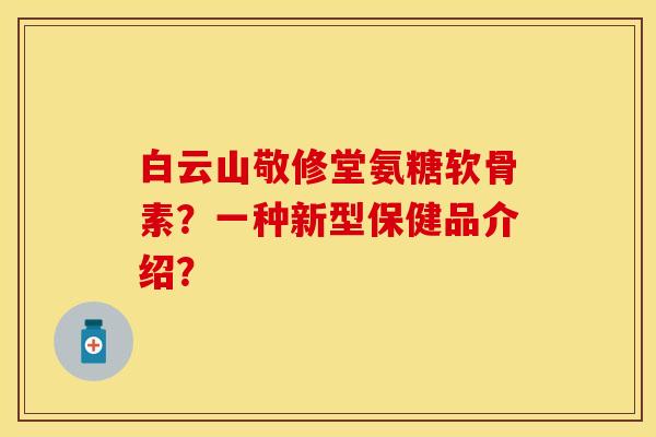 白云山敬修堂氨糖软骨素?一种新型保健品介绍? 白云山敬修堂氨糖软骨素?一种新型保健品介绍?