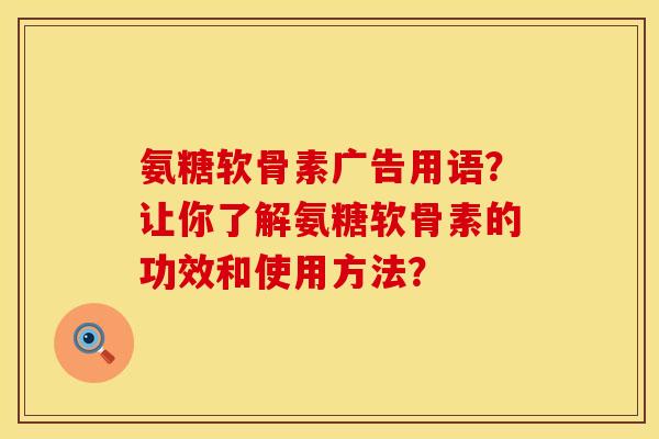 氨糖软骨素广告用语？让你了解氨糖软骨素的功效和使用方法？