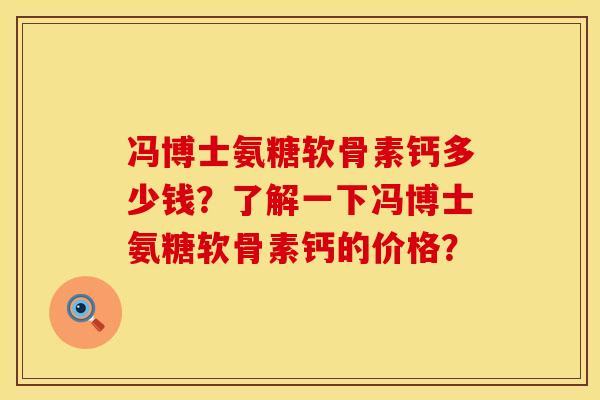 冯博士氨糖软骨素钙多少钱？了解一下冯博士氨糖软骨素钙的价格？