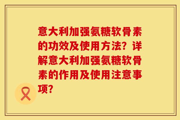 意大利加强氨糖软骨素的功效及使用方法？详解意大利加强氨糖软骨素的作用及使用注意事项？