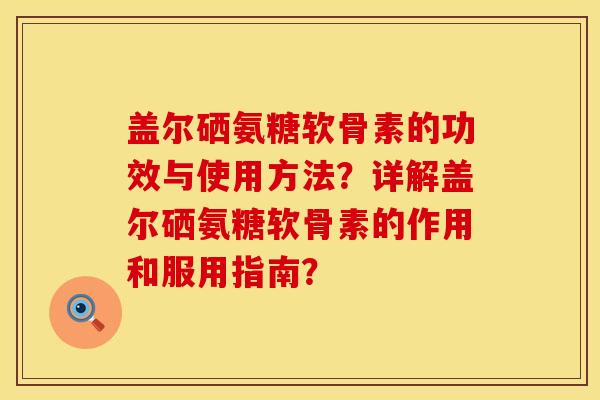 盖尔硒氨糖软骨素的功效与使用方法？详解盖尔硒氨糖软骨素的作用和服用指南？