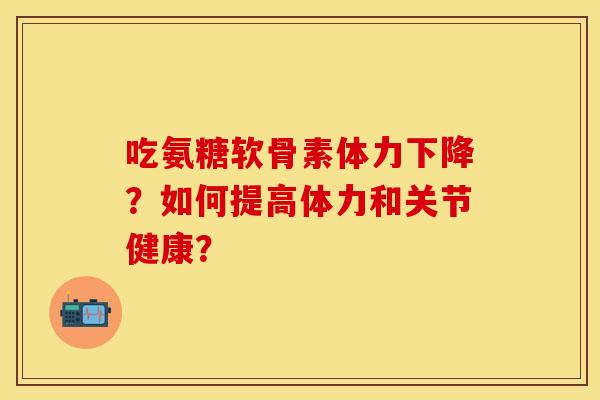 吃氨糖软骨素体力下降？如何提高体力和关节健康？