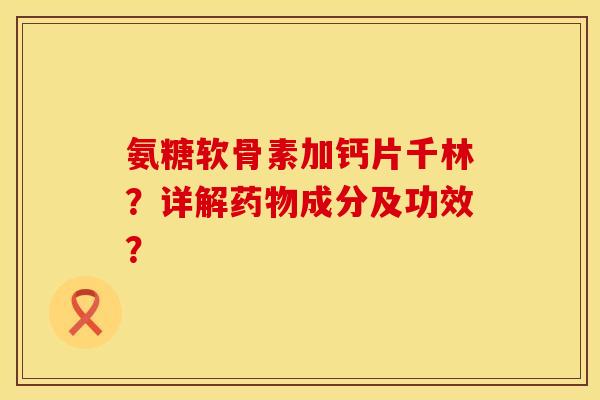 氨糖软骨素加钙片千林？详解药物成分及功效？
