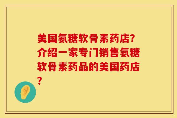 美国氨糖软骨素药店？介绍一家专门销售氨糖软骨素药品的美国药店？
