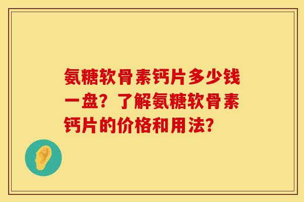 氨糖软骨素钙片多少钱一盘？了解氨糖软骨素钙片的价格和用法？