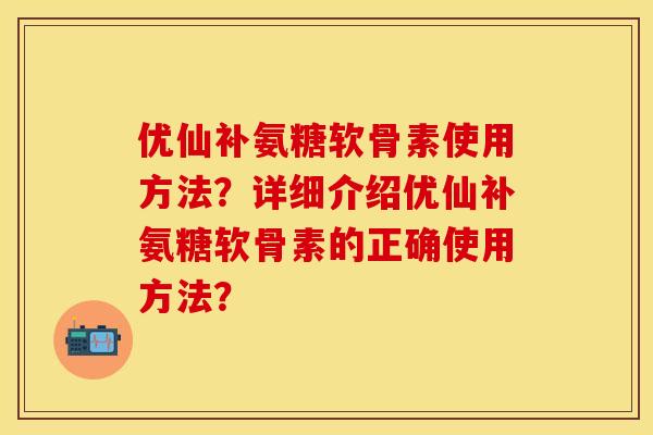 优仙补氨糖软骨素使用方法?详细介绍优仙补氨糖软骨素的正确使用方法? 优仙补氨糖软骨素使用方法?详细介绍优仙补氨糖软骨素的正确使用方法?