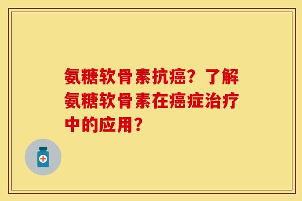 氨糖软骨素抗癌？了解氨糖软骨素在癌症治疗中的应用？