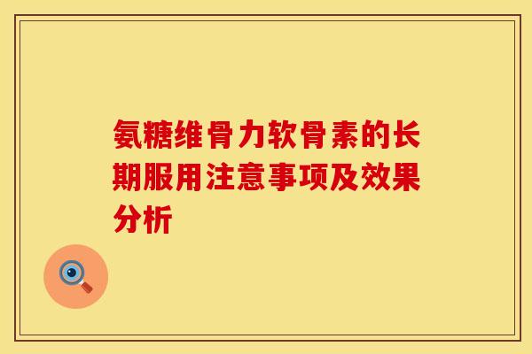 氨糖维骨力软骨素的长期服用注意事项及效果分析