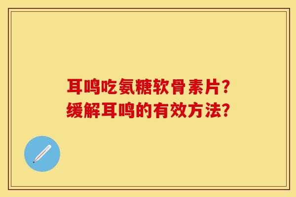 耳鸣吃氨糖软骨素片？缓解耳鸣的有效方法？