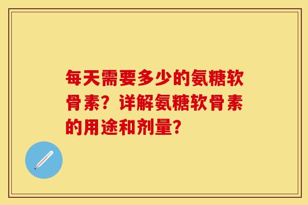 每天需要多少的氨糖软骨素？详解氨糖软骨素的用途和剂量？
