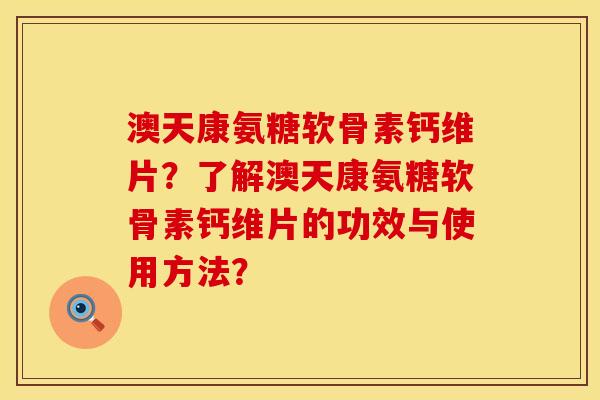 澳天康氨糖软骨素钙维片？了解澳天康氨糖软骨素钙维片的功效与使用方法？