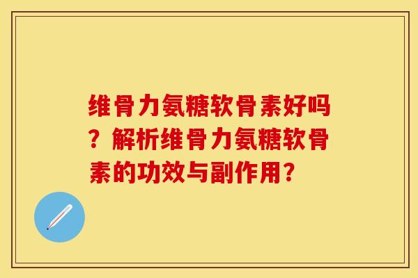 维骨力氨糖软骨素好吗？解析维骨力氨糖软骨素的功效与副作用？