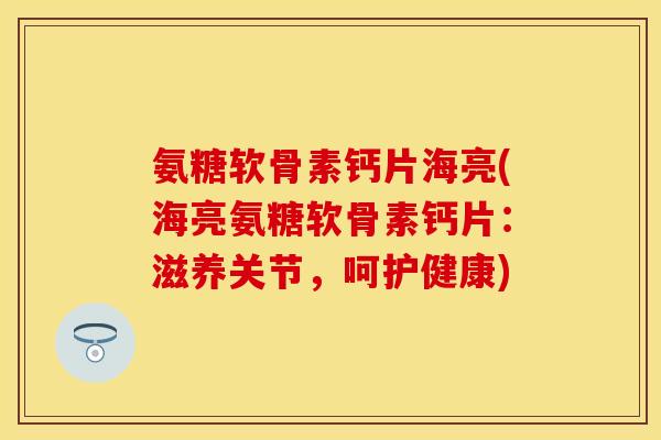 氨糖软骨素钙片海亮(海亮氨糖软骨素钙片：滋养关节，呵护健康)