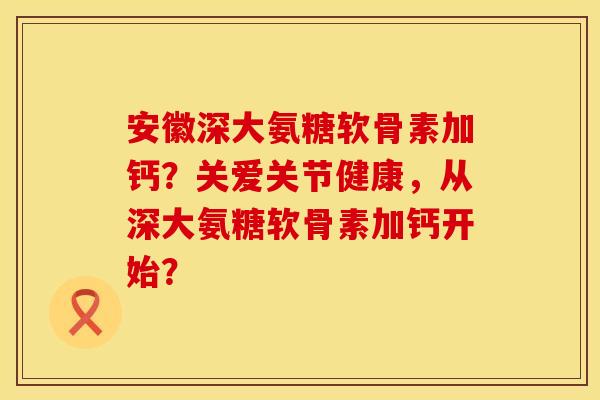 安徽深大氨糖软骨素加钙？关爱关节健康，从深大氨糖软骨素加钙开始？