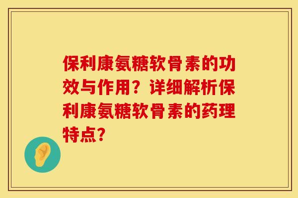 保利康氨糖软骨素的功效与作用？详细解析保利康氨糖软骨素的药理特点？
