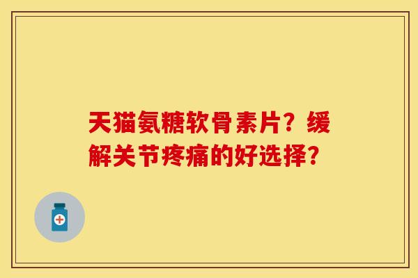 天猫氨糖软骨素片？缓解关节疼痛的好选择？