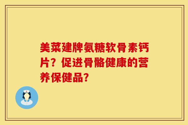 美菜建牌氨糖软骨素钙片？促进骨骼健康的营养保健品？