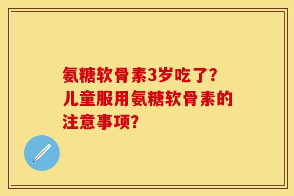 氨糖软骨素3岁吃了?儿童服用氨糖软骨素的注意事项? 氨糖软骨素3岁吃了?儿童服用氨糖软骨素的注意事项?