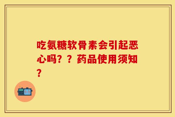 吃氨糖软骨素会引起恶心吗？？药品使用须知？