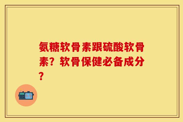 氨糖软骨素跟硫酸软骨素？软骨保健必备成分？