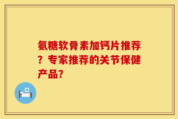 氨糖软骨素加钙片推荐？专家推荐的关节保健产品？