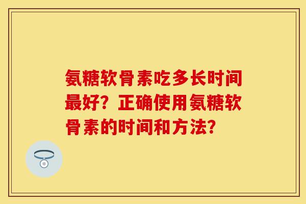 氨糖软骨素吃多长时间最好？正确使用氨糖软骨素的时间和方法？