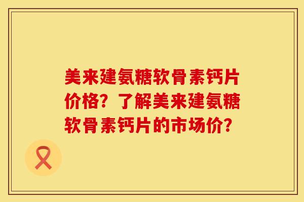 美来建氨糖软骨素钙片价格？了解美来建氨糖软骨素钙片的市场价？