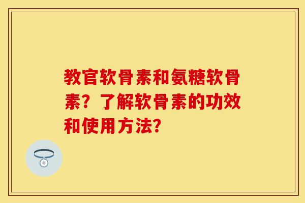 教官软骨素和氨糖软骨素？了解软骨素的功效和使用方法？