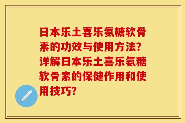 日本乐土喜乐氨糖软骨素的功效与使用方法？详解日本乐土喜乐氨糖软骨素的保健作用和使用技巧？