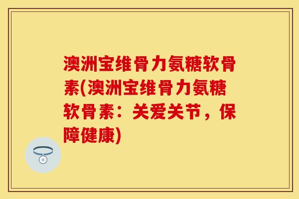 澳洲宝维骨力氨糖软骨素(澳洲宝维骨力氨糖软骨素：关爱关节，保障健康)