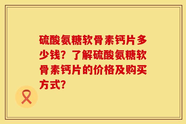 硫酸氨糖软骨素钙片多少钱？了解硫酸氨糖软骨素钙片的价格及购买方式？