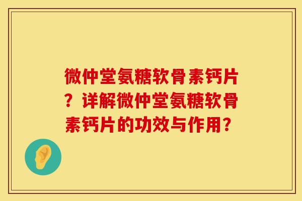 微仲堂氨糖软骨素钙片？详解微仲堂氨糖软骨素钙片的功效与作用？