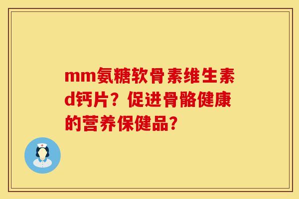mm氨糖软骨素维生素d钙片？促进骨骼健康的营养保健品？