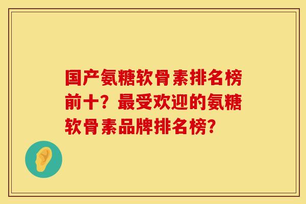 国产氨糖软骨素排名榜前十?受欢迎的氨糖软骨素品牌排名榜? 国产氨糖软骨素排名榜前十?受欢迎的氨糖软骨素品牌排名榜?