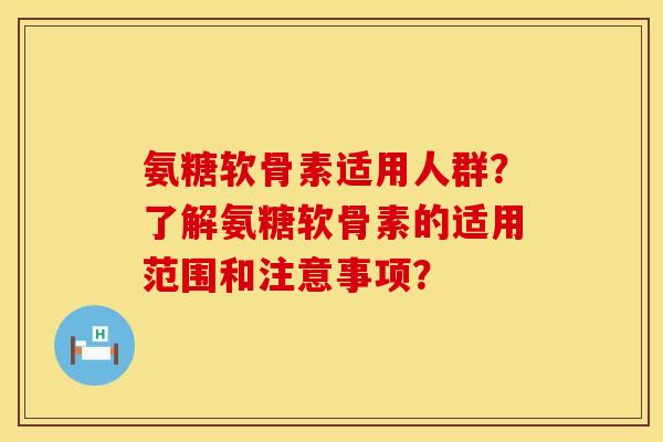 氨糖软骨素适用人群？了解氨糖软骨素的适用范围和注意事项？