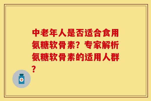 中老年人是否适合食用氨糖软骨素？专家解析氨糖软骨素的适用人群？