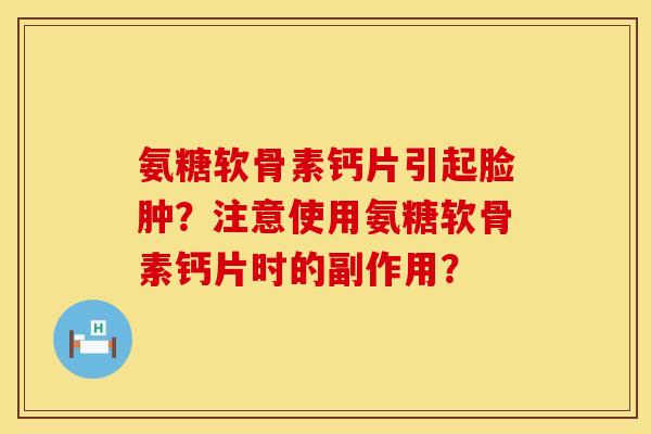 氨糖软骨素钙片引起脸肿？注意使用氨糖软骨素钙片时的副作用？