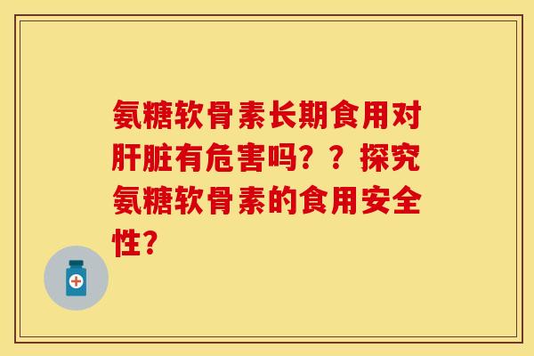 氨糖软骨素长期食用对肝脏有危害吗？？探究氨糖软骨素的食用安全性？