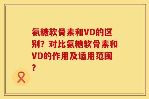 氨糖软骨素和VD的区别？对比氨糖软骨素和VD的作用及适用范围？