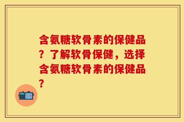 含氨糖软骨素的保健品?了解软骨保健,选择含氨糖软骨素的保健品? 含氨糖软骨素的保健品?了解软骨保健,选择含氨糖软骨素的保健品?