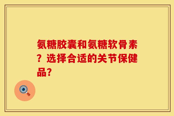 氨糖胶囊和氨糖软骨素?选择合适的关节保健品? 氨糖胶囊和氨糖软骨素?选择合适的关节保健品?
