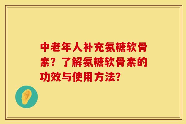 中老年人补充氨糖软骨素？了解氨糖软骨素的功效与使用方法？