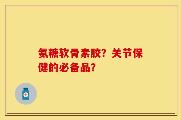 氨糖软骨素胶？关节保健的必备品？