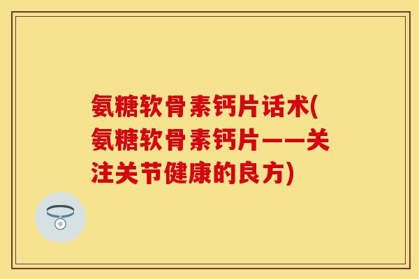 氨糖软骨素钙片话术(氨糖软骨素钙片——关注关节健康的良方)