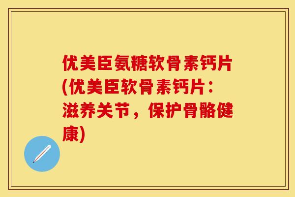 优美臣氨糖软骨素钙片(优美臣软骨素钙片：滋养关节，保护骨骼健康)