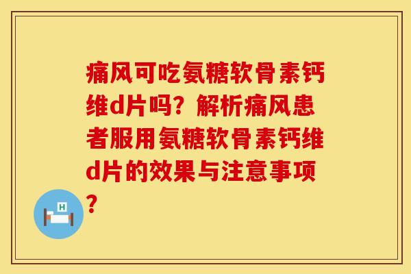 痛风可吃氨糖软骨素钙维d片吗？解析痛风患者服用氨糖软骨素钙维d片的效果与注意事项？