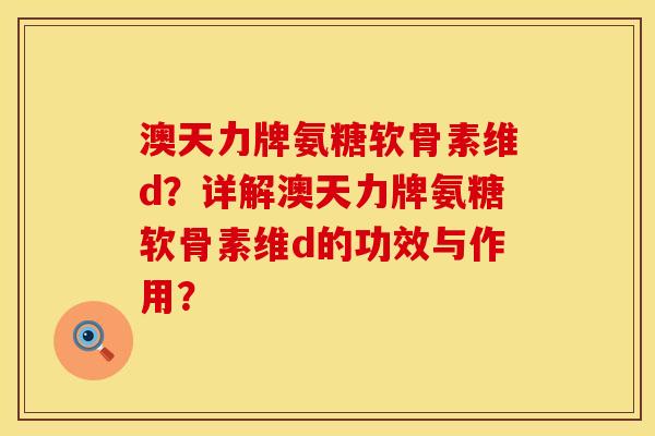 澳天力牌氨糖软骨素维d？详解澳天力牌氨糖软骨素维d的功效与作用？