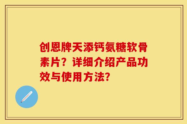 创恩牌天添钙氨糖软骨素片？详细介绍产品功效与使用方法？
