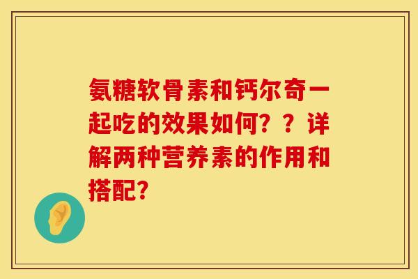 氨糖软骨素和钙尔奇一起吃的效果如何？？详解两种营养素的作用和搭配？