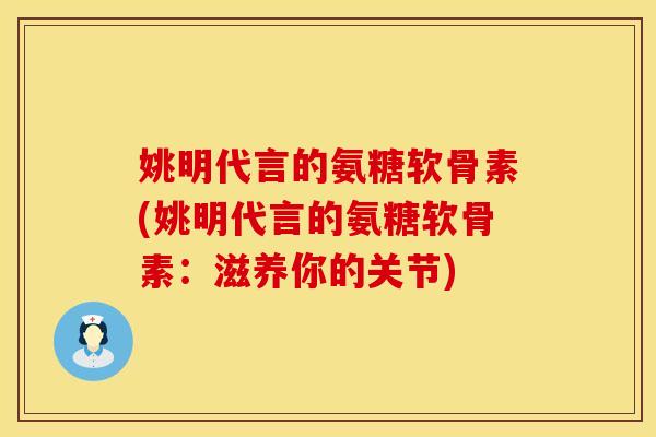姚明代言的氨糖软骨素(姚明代言的氨糖软骨素：滋养你的关节)